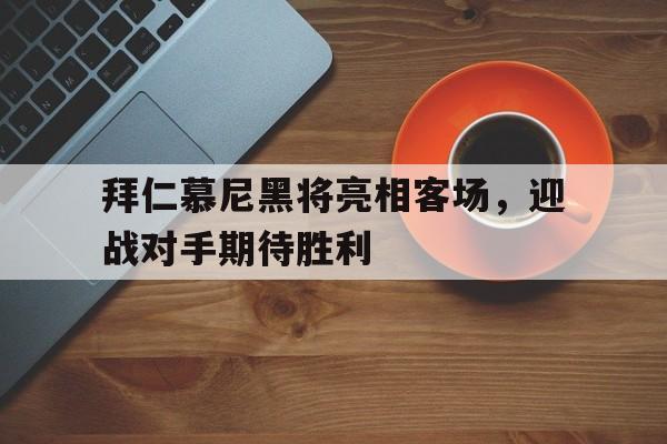 开云app-包含拜仁慕尼黑将亮相客场，迎战对手期待胜利的词条
