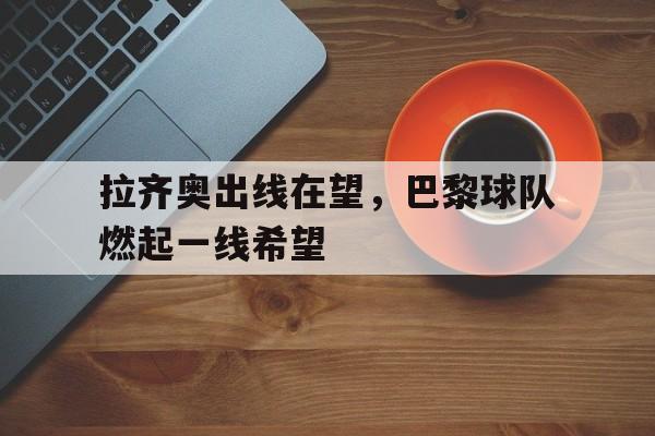 kaiyun-拉齐奥出线在望，巴黎球队燃起一线希望的简单介绍