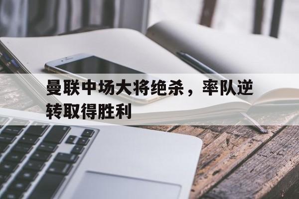开云app-曼联中场大将绝杀，率队逆转取得胜利的简单介绍