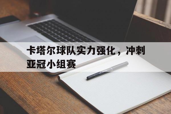 开云app-卡塔尔球队实力强化，冲刺亚冠小组赛(卡塔尔球队实力强化,冲刺亚冠小组赛怎么打)